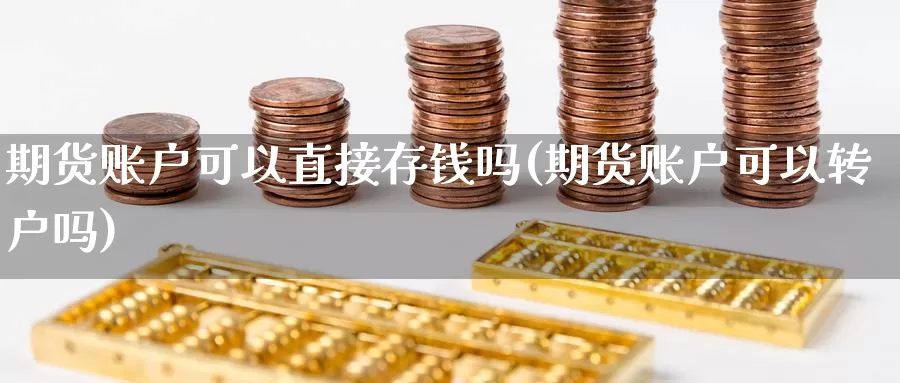 期货账户可以直接存钱吗(期货账户可以转户吗)_https://www.zhuotongtaye.com_期货平台_第1张