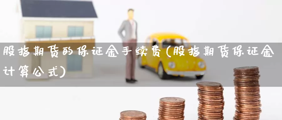 股指期货的保证金手续费(股指期货保证金计算公式)_https://www.zhuotongtaye.com_期货走势_第1张