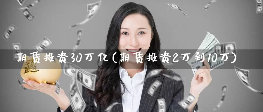 期货投资30万亿(期货投资2万到10万)_https://www.zhuotongtaye.com_期货走势_第1张