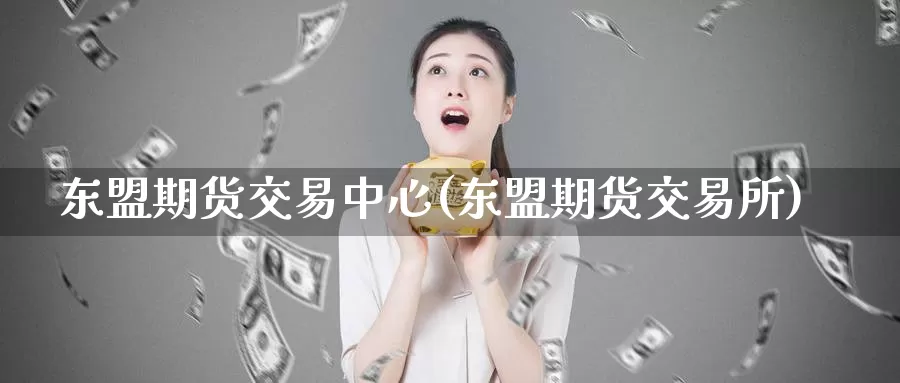 东盟期货交易中心(东盟期货交易所)_https://www.zhuotongtaye.com_期货知识_第1张