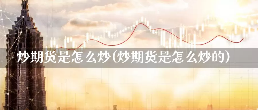 炒期货是怎么炒(炒期货是怎么炒的)_https://www.zhuotongtaye.com_期货平台_第1张