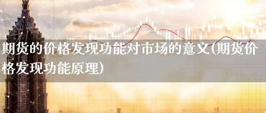 期货的价格发现功能对市场的意义(期货价格发现功能原理)_https://www.zhuotongtaye.com_期货百科_第1张