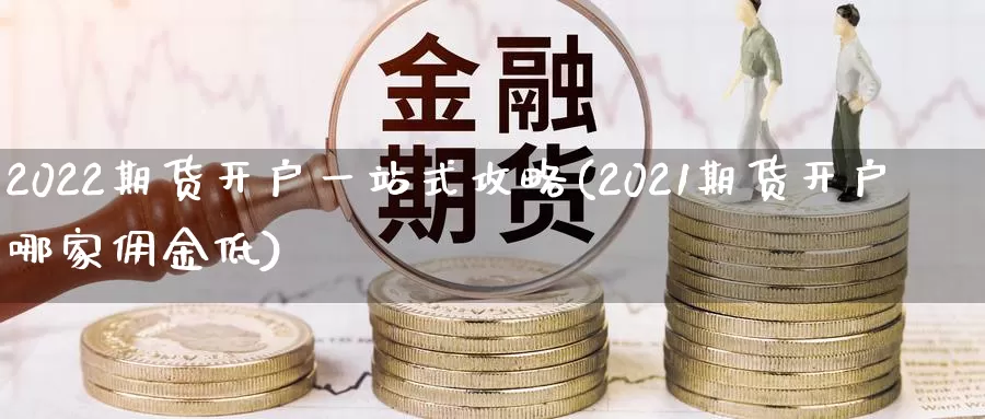 2022期货开户一站式攻略(2021期货开户哪家佣金低)_https://www.zhuotongtaye.com_期货走势_第1张