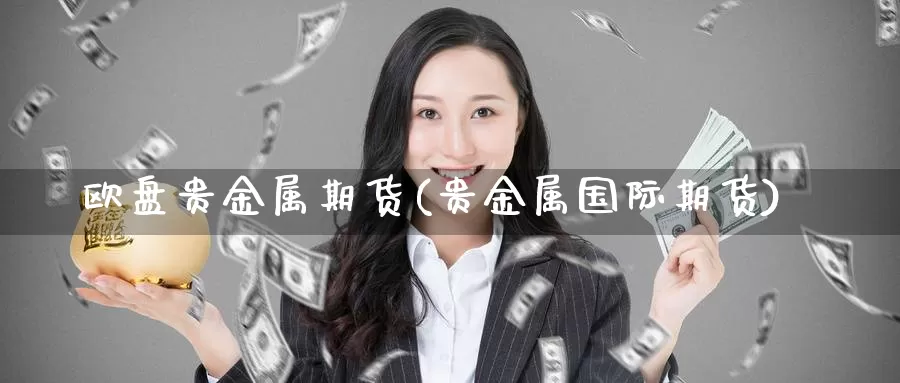 欧盘贵金属期货(贵金属国际期货)_https://www.zhuotongtaye.com_期货分析_第1张