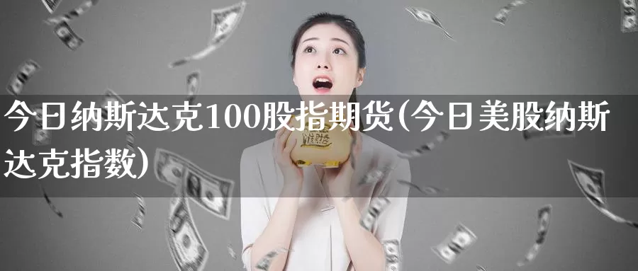 今日纳斯达克100股指期货(今日美股纳斯达克指数)_https://www.zhuotongtaye.com_期货走势_第1张