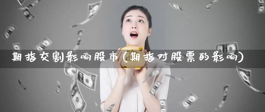 期指交割影响股市(期指对股票的影响)_https://www.zhuotongtaye.com_期货百科_第1张