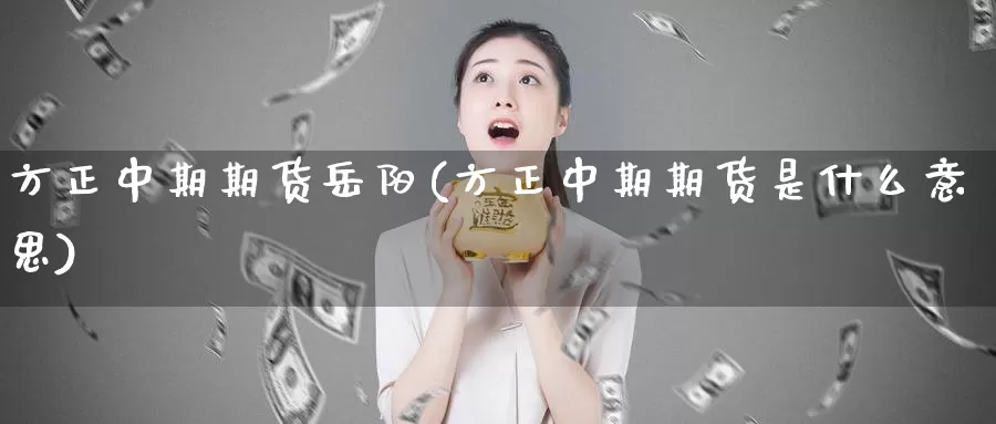 方正中期期货岳阳(方正中期期货是什么意思)_https://www.zhuotongtaye.com_期货走势_第1张