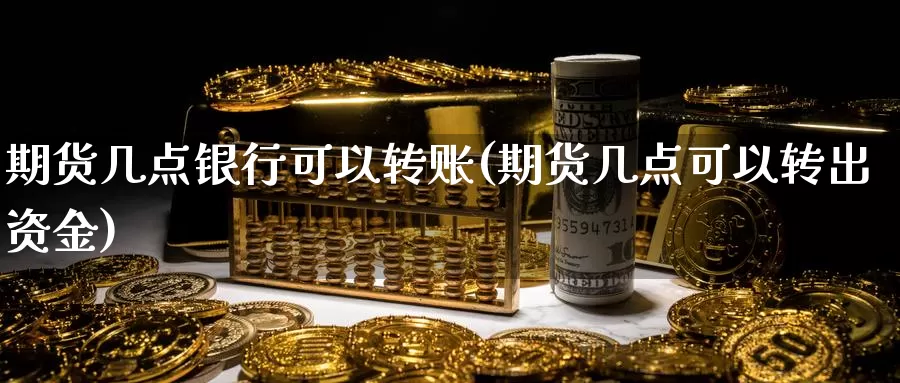 期货几点银行可以转账(期货几点可以转出资金)_https://www.zhuotongtaye.com_期货百科_第1张