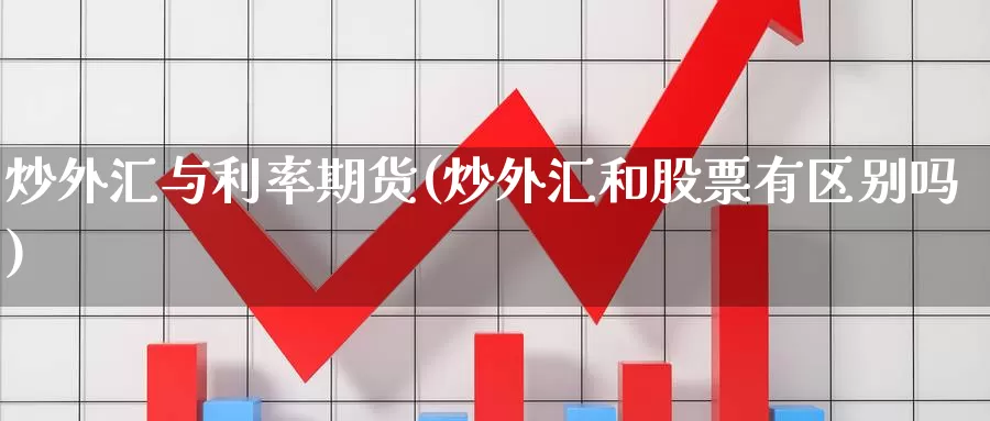 炒外汇与利率期货(炒外汇和股票有区别吗)_https://www.zhuotongtaye.com_期货平台_第1张