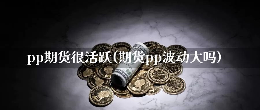 pp期货很活跃(期货pp波动大吗)_https://www.zhuotongtaye.com_期货平台_第1张