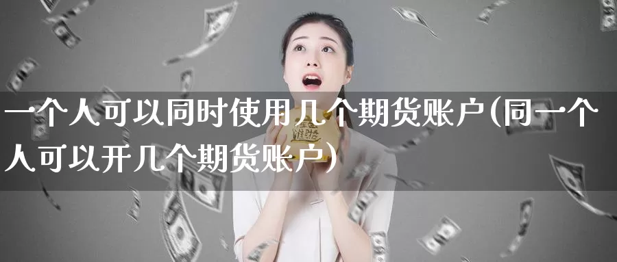 一个人可以同时使用几个期货账户(同一个人可以开几个期货账户)_https://www.zhuotongtaye.com_期货知识_第1张