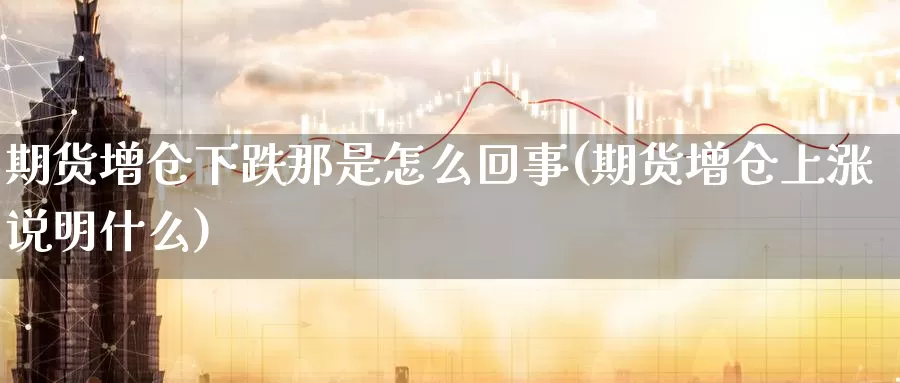 期货增仓下跌那是怎么回事(期货增仓上涨说明什么)_https://www.zhuotongtaye.com_期货平台_第1张