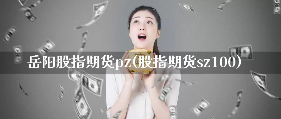 岳阳股指期货pz(股指期货sz100)_https://www.zhuotongtaye.com_期货分析_第1张