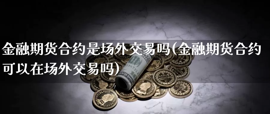 金融期货合约是场外交易吗(金融期货合约可以在场外交易吗)_https://www.zhuotongtaye.com_期货百科_第1张