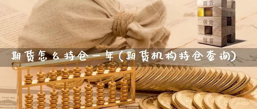 期货怎么持仓一年(期货机构持仓查询)_https://www.zhuotongtaye.com_期货分析_第1张