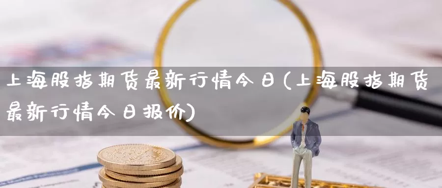 上海股指期货最新行情今日(上海股指期货最新行情今日报价)_https://www.zhuotongtaye.com_期货百科_第1张