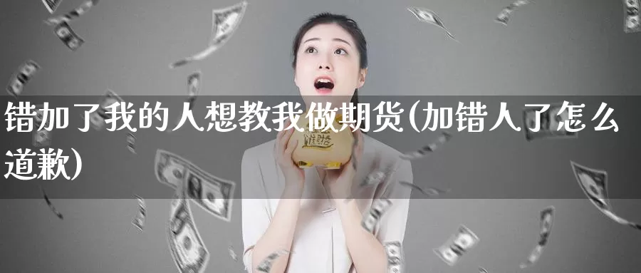 错加了我的人想教我做期货(加错人了怎么道歉)_https://www.zhuotongtaye.com_期货知识_第1张