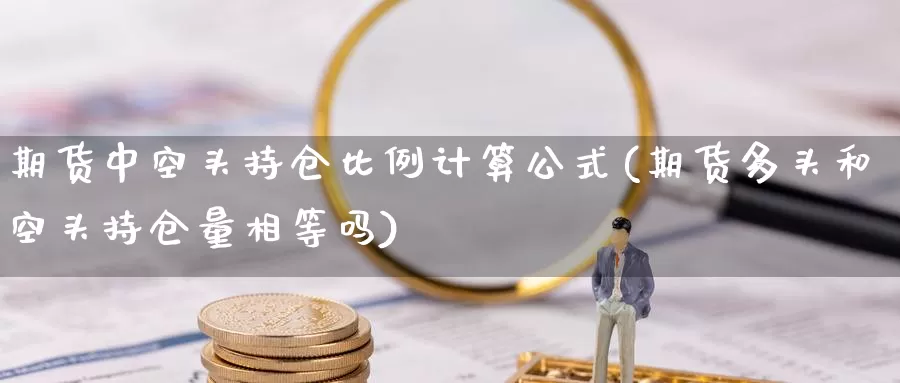 期货中空头持仓比例计算公式(期货多头和空头持仓量相等吗)_https://www.zhuotongtaye.com_期货百科_第1张