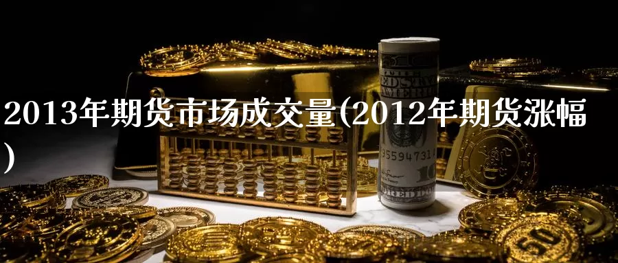 2013年期货市场成交量(2012年期货涨幅)_https://www.zhuotongtaye.com_期货分析_第1张