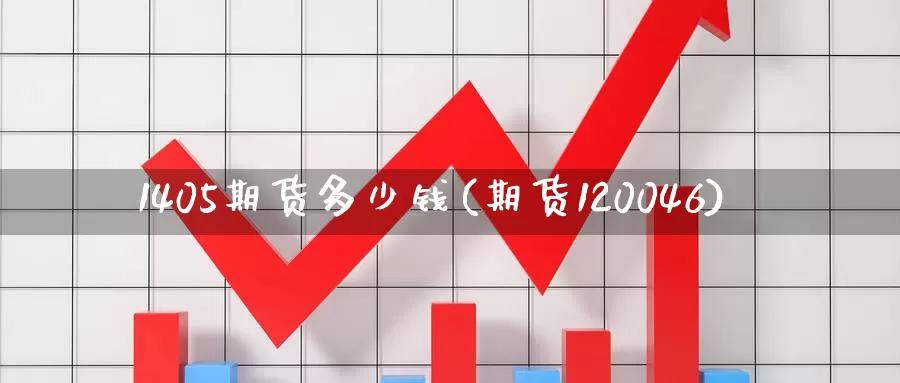 1405期货多少钱(期货120046)_https://www.zhuotongtaye.com_期货平台_第1张