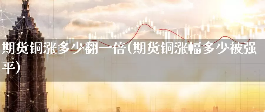 期货铜涨多少翻一倍(期货铜涨幅多少被强平)_https://www.zhuotongtaye.com_期货百科_第1张