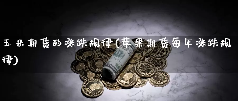 玉米期货的涨跌规律(苹果期货每年涨跌规律)_https://www.zhuotongtaye.com_期货分析_第1张