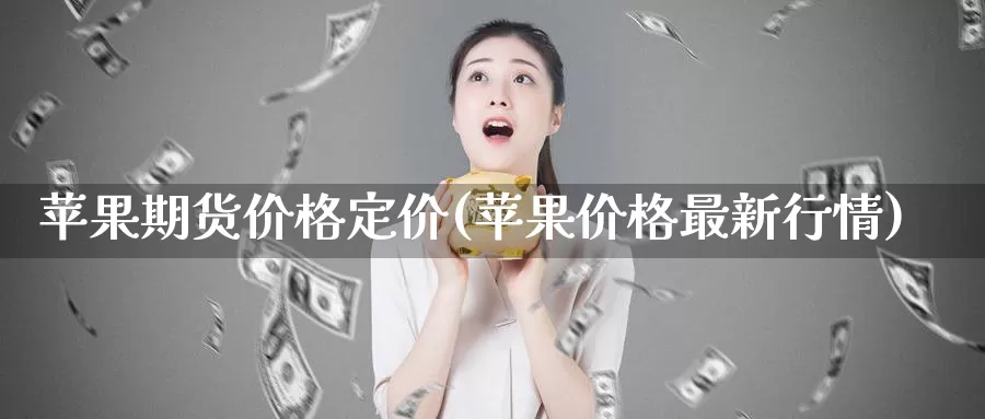 苹果期货价格定价(苹果价格最新行情)_https://www.zhuotongtaye.com_期货分析_第1张