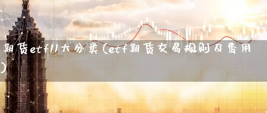 期货etf11大分类(etf期货交易规则及费用)_https://www.zhuotongtaye.com_期货分析_第1张