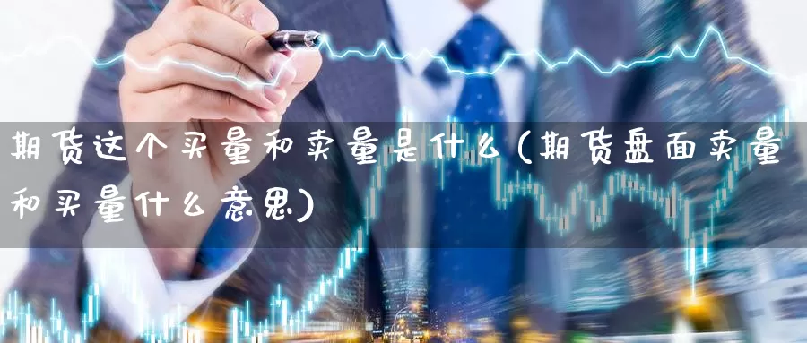 期货这个买量和卖量是什么(期货盘面卖量和买量什么意思)_https://www.zhuotongtaye.com_期货平台_第1张