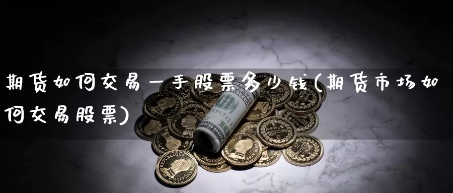 期货如何交易一手股票多少钱(期货市场如何交易股票)_https://www.zhuotongtaye.com_期货知识_第1张