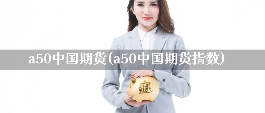 a50中国期货(a50中国期货指数)_https://www.zhuotongtaye.com_期货分析_第1张