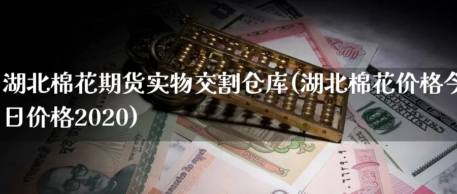 湖北棉花期货实物交割仓库(湖北棉花价格今日价格2020)_https://www.zhuotongtaye.com_期货平台_第1张