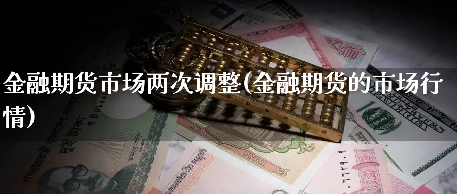 金融期货市场两次调整(金融期货的市场行情)_https://www.zhuotongtaye.com_期货百科_第1张