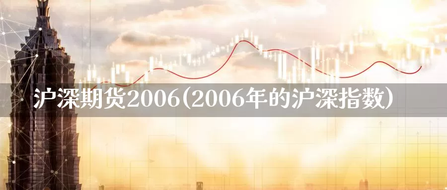 沪深期货2006(2006年的沪深指数)_https://www.zhuotongtaye.com_期货走势_第1张