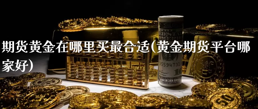 期货黄金在哪里买最合适(黄金期货平台哪家好)_https://www.zhuotongtaye.com_期货走势_第1张