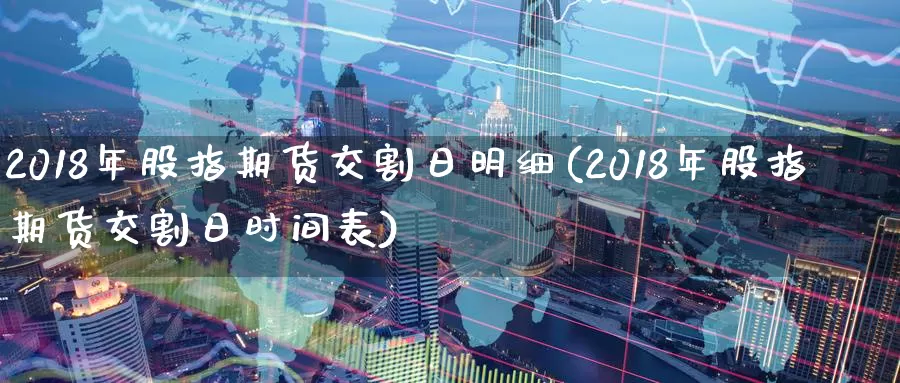 2018年股指期货交割日明细(2018年股指期货交割日时间表)_https://www.zhuotongtaye.com_期货百科_第1张