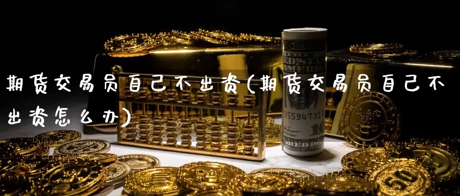 期货交易员自己不出资(期货交易员自己不出资怎么办)_https://www.zhuotongtaye.com_期货平台_第1张