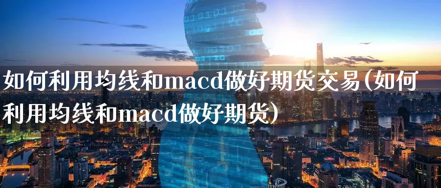 如何利用均线和macd做好期货交易(如何利用均线和macd做好期货)_https://www.zhuotongtaye.com_期货走势_第1张