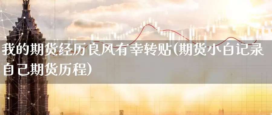 我的期货经历良风有幸转贴(期货小白记录自己期货历程)_https://www.zhuotongtaye.com_期货分析_第1张