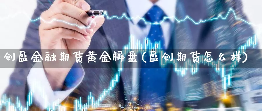 创盈金融期货黄金解盘(盈创期货怎么样)_https://www.zhuotongtaye.com_期货分析_第1张