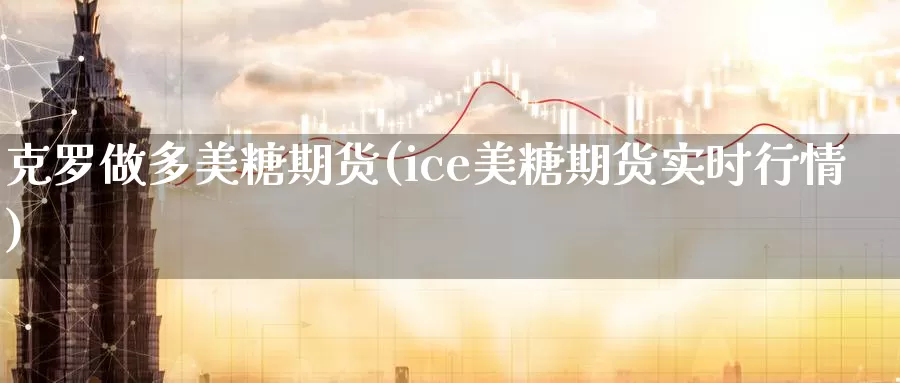 克罗做多美糖期货(ice美糖期货实时行情)_https://www.zhuotongtaye.com_期货平台_第1张