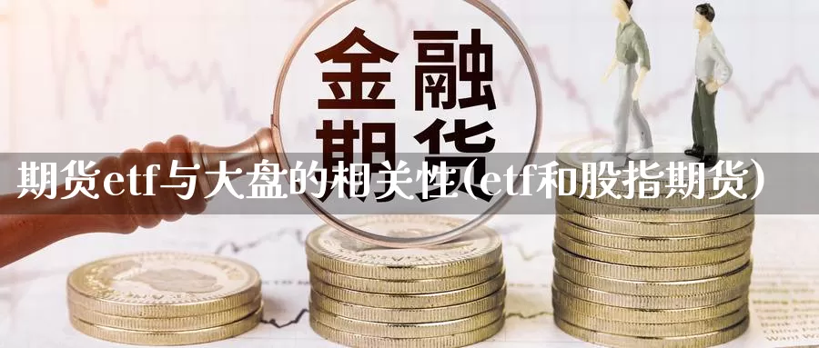 期货etf与大盘的相关性(etf和股指期货)_https://www.zhuotongtaye.com_期货知识_第1张