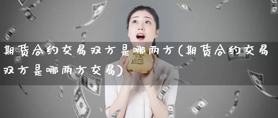 期货合约交易双方是哪两方(期货合约交易双方是哪两方交易)_https://www.zhuotongtaye.com_期货知识_第1张