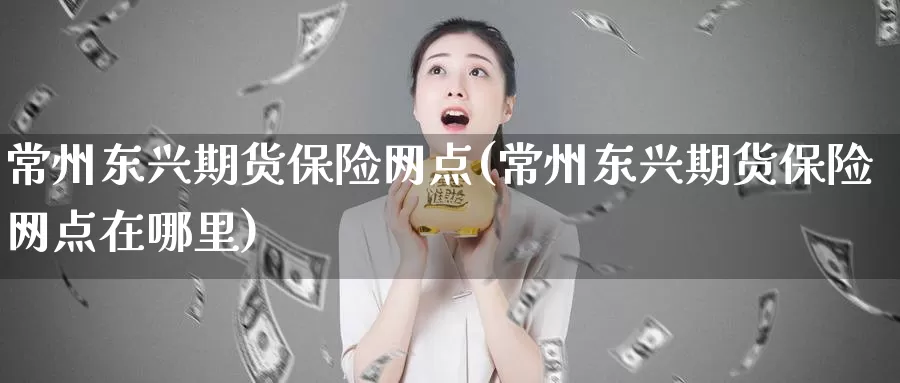 常州东兴期货保险网点(常州东兴期货保险网点在哪里)_https://www.zhuotongtaye.com_期货知识_第1张