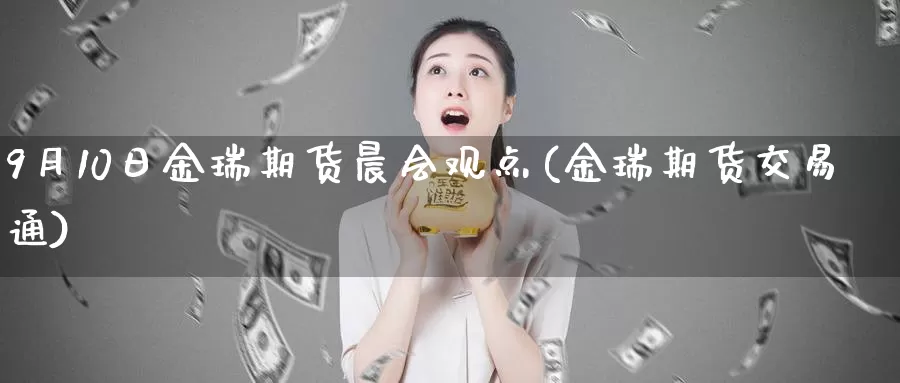 9月10日金瑞期货晨会观点(金瑞期货交易通)_https://www.zhuotongtaye.com_期货知识_第1张