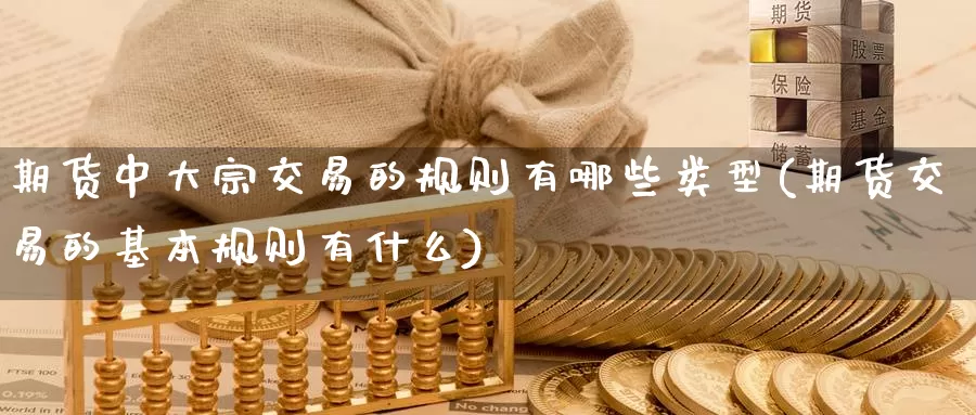 期货中大宗交易的规则有哪些类型(期货交易的基本规则有什么)_https://www.zhuotongtaye.com_期货走势_第1张