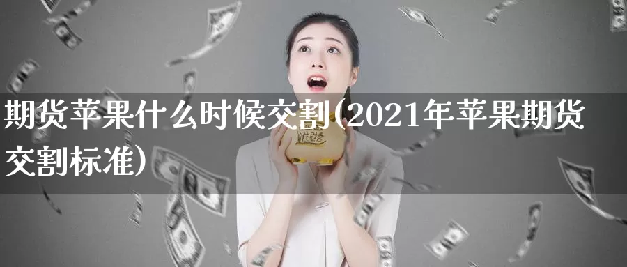 期货苹果什么时候交割(2021年苹果期货交割标准)_https://www.zhuotongtaye.com_期货百科_第1张