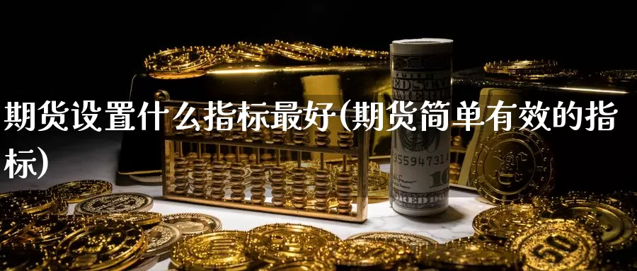 期货设置什么指标最好(期货简单有效的指标)_https://www.zhuotongtaye.com_期货平台_第1张