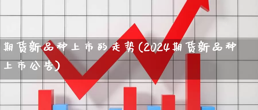 期货新品种上市的走势(2024期货新品种上市公告)_https://www.zhuotongtaye.com_期货平台_第1张