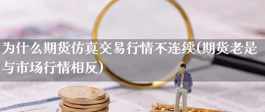 为什么期货仿真交易行情不连续(期货老是与市场行情相反)_https://www.zhuotongtaye.com_期货平台_第1张